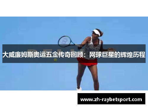 大威廉姆斯奥运五金传奇回顾：网球巨星的辉煌历程