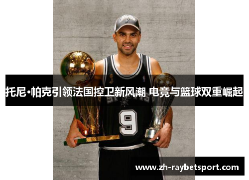 托尼·帕克引领法国控卫新风潮 电竞与篮球双重崛起